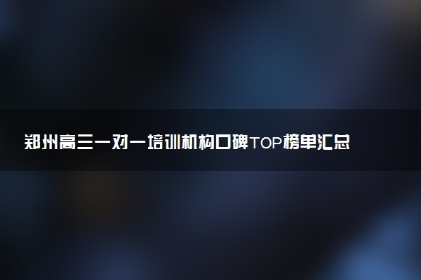 郑州高三一对一培训机构口碑TOP榜单汇总