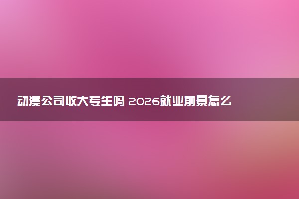 动漫公司收大专生吗 2026就业前景怎么样
