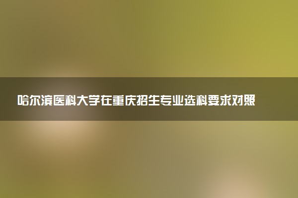 哈尔滨医科大学在重庆招生专业选科要求对照表 新高考各专业需要选考什么科目