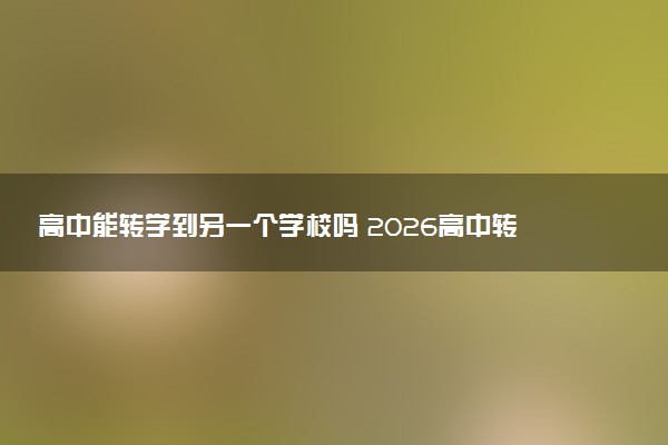 高中能转学到另一个学校吗 2026高中转学具体流程