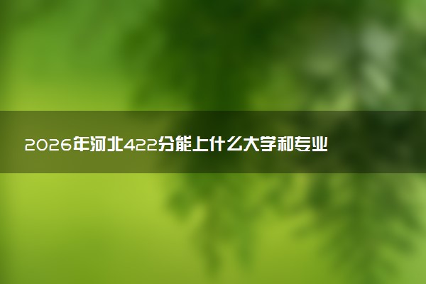 2026年河北422分能上什么大学和专业？ 可以报考院校名单及最低投档线