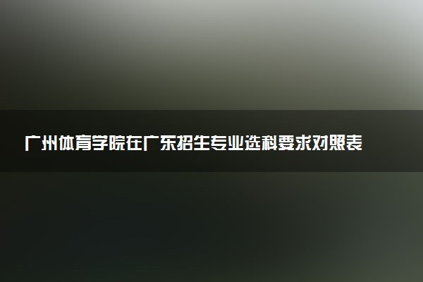广州体育学院在广东招生专业选科要求对照表 新高考各专业需要选考什么科目