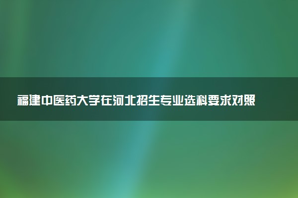 福建中医药大学在河北招生专业选科要求对照表 新高考各专业需要选考什么科目