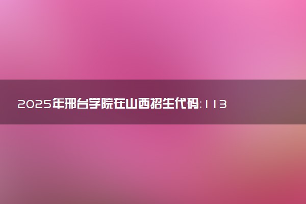 2025年邢台学院在山西招生代码：1138 专业代码及报考指南