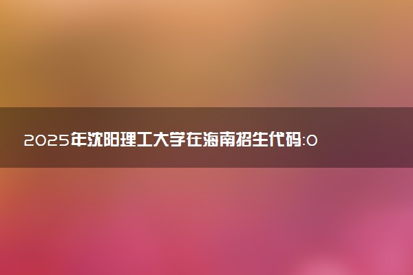 2025年沈阳理工大学在海南招生代码：0435 专业代码及报考指南