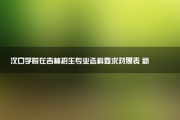 汉口学院在吉林招生专业选科要求对照表 新高考各专业需要选考什么科目
