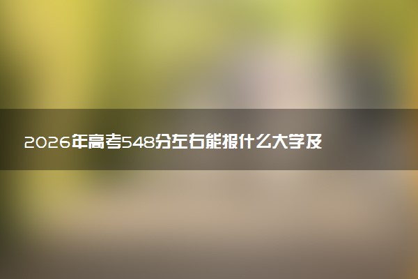 2026年高考548分左右能报什么大学及专业分数线 可以报考好院校有哪些