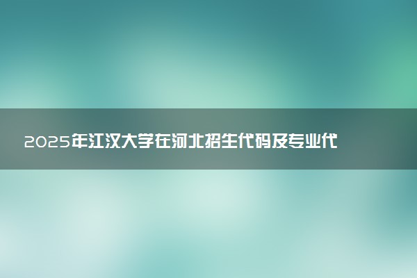 2025年江汉大学在河北招生代码及专业代码 江汉大学河北代码是多少？怎么查询？