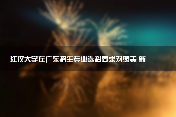 江汉大学在广东招生专业选科要求对照表 新高考各专业需要选考什么科目