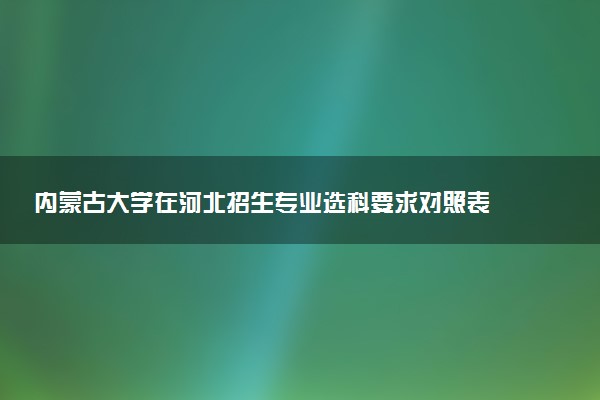 内蒙古大学在河北招生专业选科要求对照表 新高考各专业需要选考什么科目