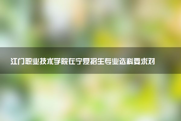江门职业技术学院在宁夏招生专业选科要求对照表 新高考各专业需要选考什么科目