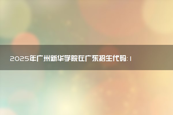 2025年广州新华学院在广东招生代码：13902 专业代码及报考指南
