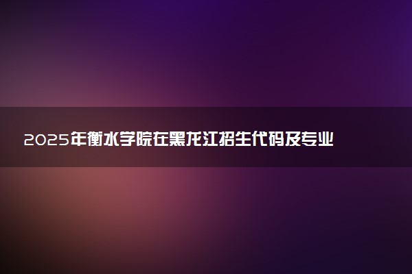 2025年衡水学院在黑龙江招生代码及专业代码 衡水学院黑龙江代码是多少？怎么查询？