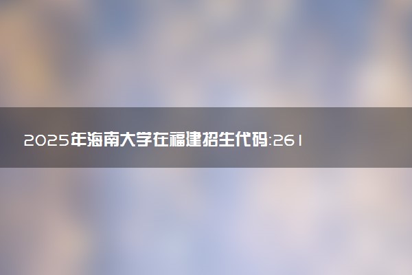 2025年海南大学在福建招生代码：2617 专业代码及报考指南
