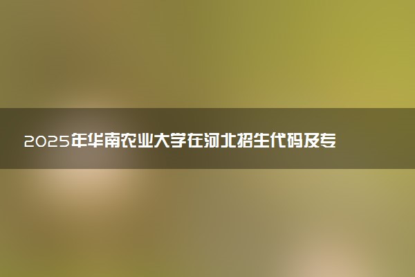 2025年华南农业大学在河北招生代码及专业代码 华南农业大学河北代码是多少？怎么查询？
