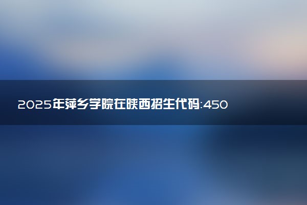 2025年萍乡学院在陕西招生代码：4505 专业代码及报考指南