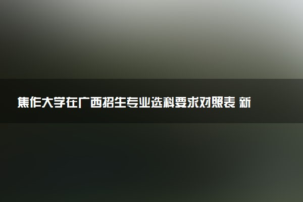 焦作大学在广西招生专业选科要求对照表 新高考各专业需要选考什么科目
