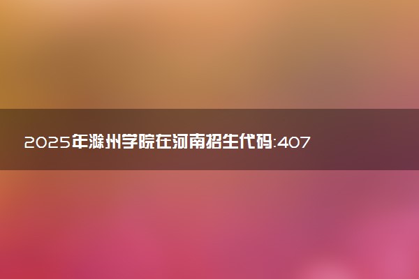 2025年滁州学院在河南招生代码：4075 专业代码及报考指南