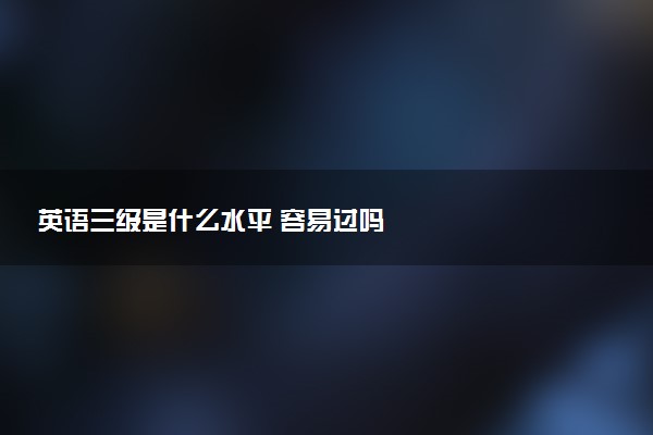 英语三级是什么水平 容易过吗