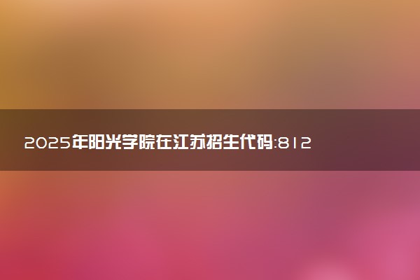 2025年阳光学院在江苏招生代码：8125 专业代码及报考指南