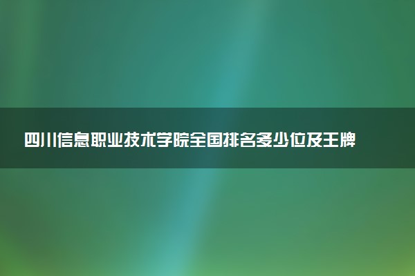 四川信息职业技术学院全国排名多少位及王牌专业有哪些？