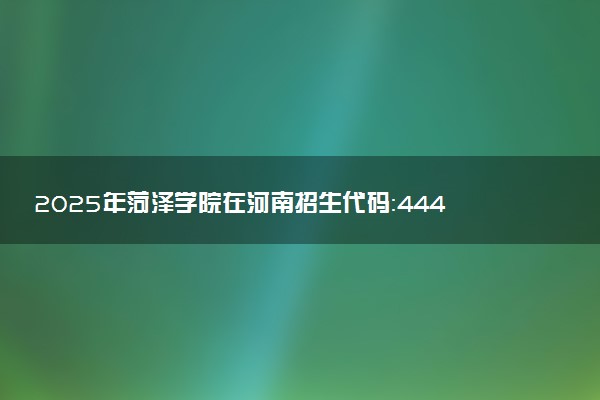 2025年菏泽学院在河南招生代码：4445 专业代码及报考指南