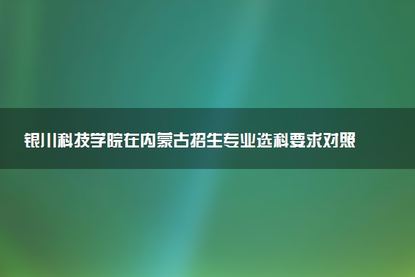 银川科技学院在内蒙古招生专业选科要求对照表 新高考各专业需要选考什么科目