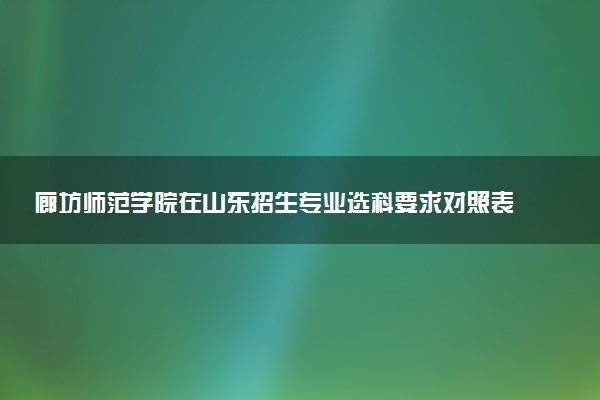 廊坊师范学院在山东招生专业选科要求对照表 新高考各专业需要选考什么科目