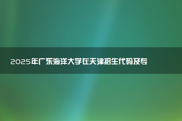 2025年广东海洋大学在天津招生代码及专业代码 广东海洋大学天津代码是多少？怎么查询？