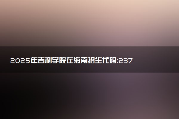 2025年吉利学院在海南招生代码：2377 专业代码及报考指南