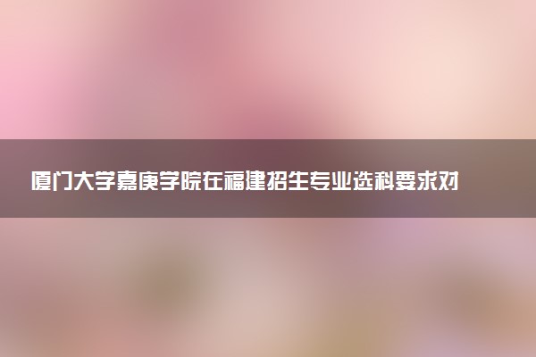 厦门大学嘉庚学院在福建招生专业选科要求对照表及代码 新高考各专业需要选考什么科目