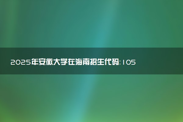 2025年安徽大学在海南招生代码：1055 专业代码及报考指南