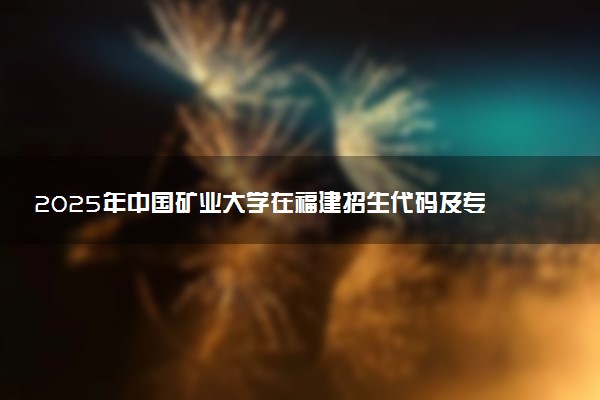 2025年中国矿业大学在福建招生代码及专业代码 中国矿业大学福建代码是多少？怎么查询？