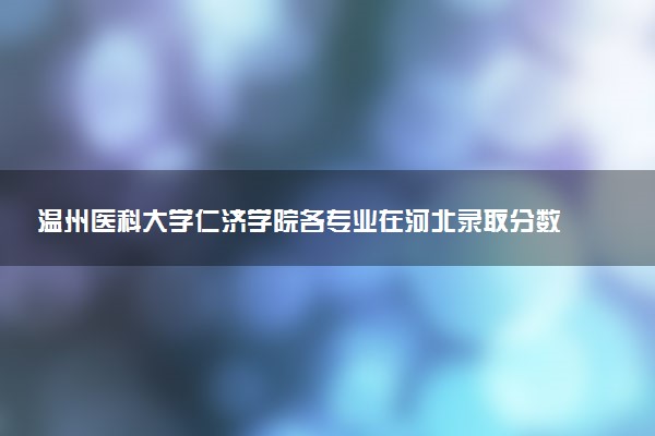 温州医科大学仁济学院各专业在河北录取分数线  2026河北考生多少分能上温州医科大学仁济学院