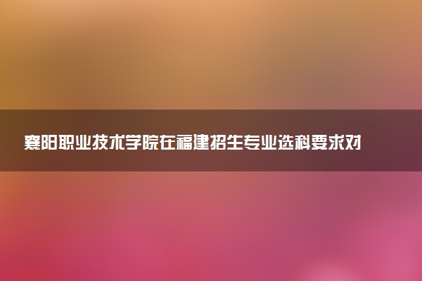 襄阳职业技术学院在福建招生专业选科要求对照表及代码 新高考各专业需要选考什么科目