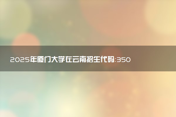 2025年厦门大学在云南招生代码：3501 专业代码及报考指南