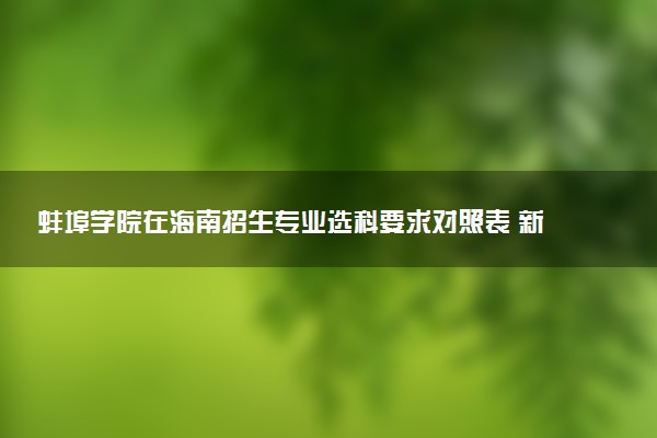 蚌埠学院在海南招生专业选科要求对照表 新高考各专业需要选考什么科目