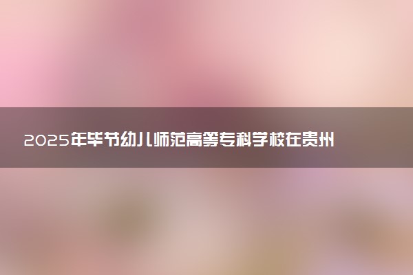 2025年毕节幼儿师范高等专科学校在贵州招生代码及专业代码 毕节幼儿师范高等专科学校贵州代码是多少？怎么查询？