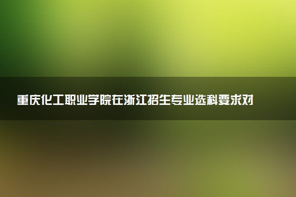 重庆化工职业学院在浙江招生专业选科要求对照表 新高考各专业需要选考什么科目