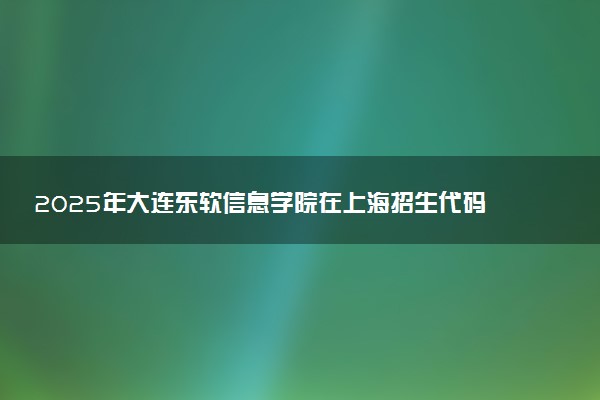 2025年大连东软信息学院在上海招生代码：361 专业代码及报考指南