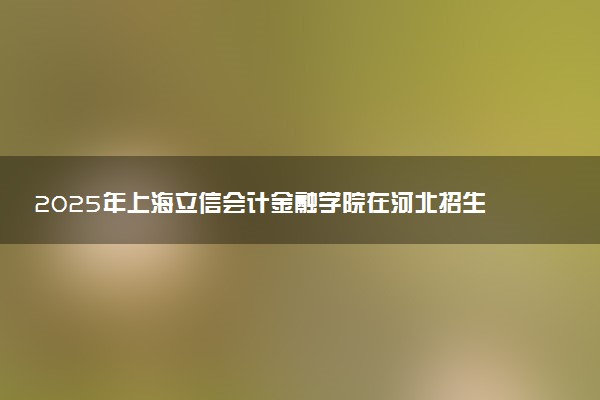 2025年上海立信会计金融学院在河北招生代码：1820 专业代码及报考指南