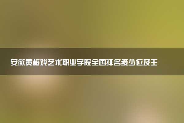 安徽黄梅戏艺术职业学院全国排名多少位及王牌专业有哪些？