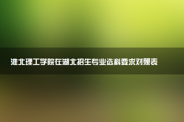 淮北理工学院在湖北招生专业选科要求对照表 新高考各专业需要选考什么科目