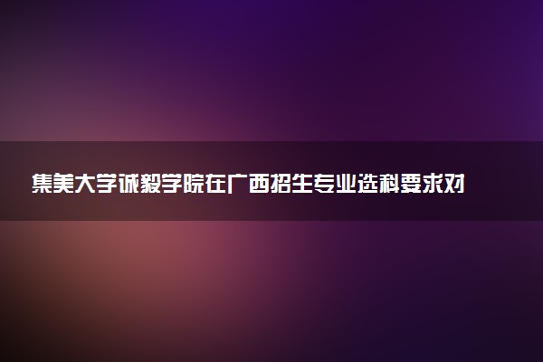 集美大学诚毅学院在广西招生专业选科要求对照表 新高考各专业需要选考什么科目