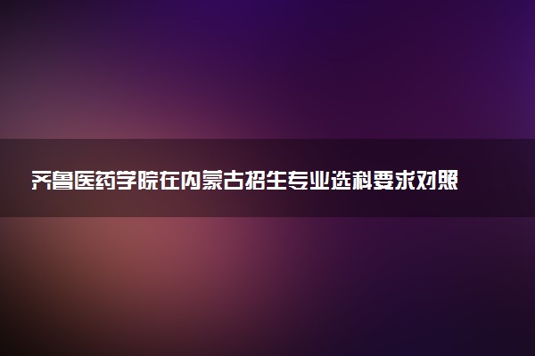 齐鲁医药学院在内蒙古招生专业选科要求对照表 新高考各专业需要选考什么科目