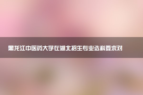 黑龙江中医药大学在湖北招生专业选科要求对照表 新高考各专业需要选考什么科目