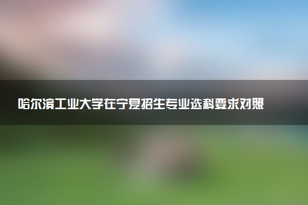 哈尔滨工业大学在宁夏招生专业选科要求对照表 新高考各专业需要选考什么科目