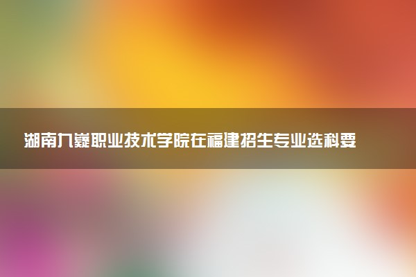 湖南九嶷职业技术学院在福建招生专业选科要求对照表及代码 新高考各专业需要选考什么科目