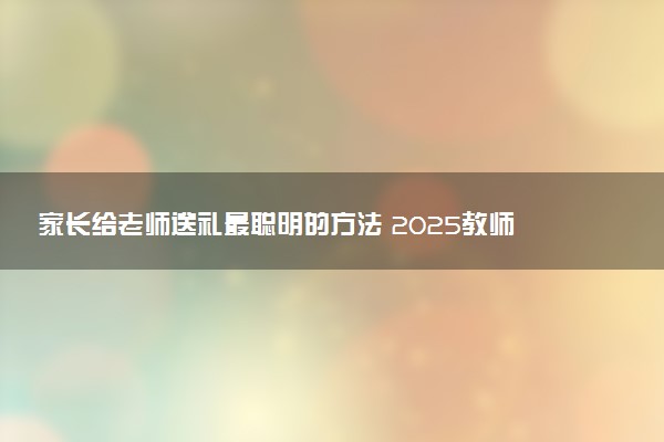 家长给老师送礼最聪明的方法 2025教师节礼物推荐