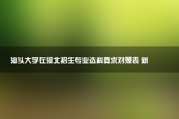 汕头大学在河北招生专业选科要求对照表 新高考各专业需要选考什么科目